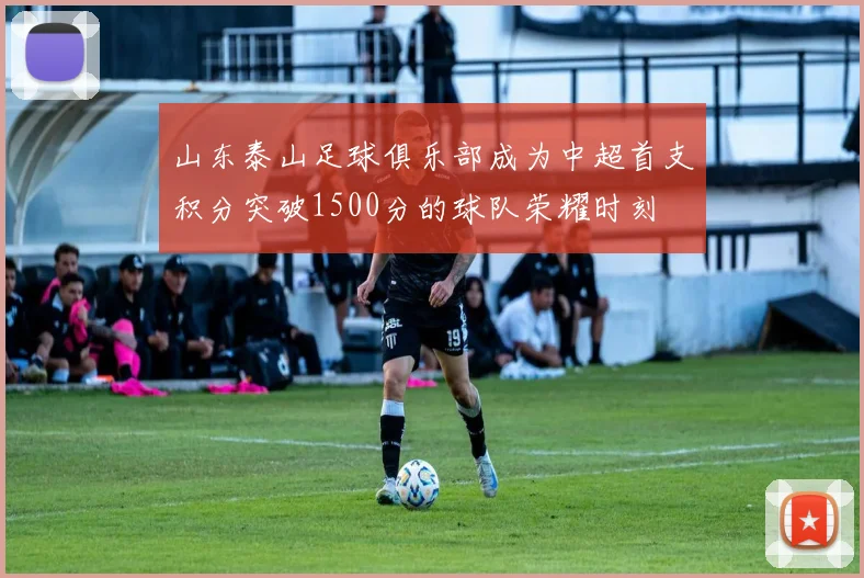 山东泰山足球俱乐部成为中超首支积分突破1500分的球队荣耀时刻
