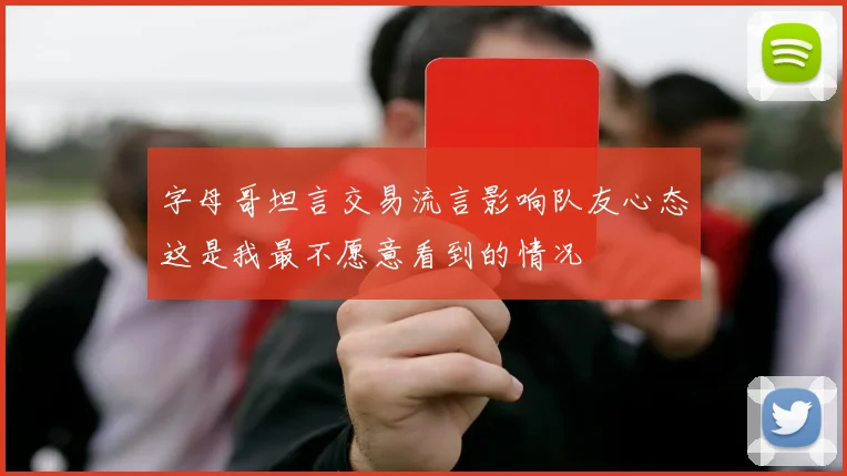 字母哥坦言交易流言影响队友心态这是我最不愿意看到的情况