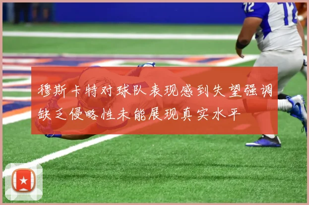 穆斯卡特对球队表现感到失望强调缺乏侵略性未能展现真实水平