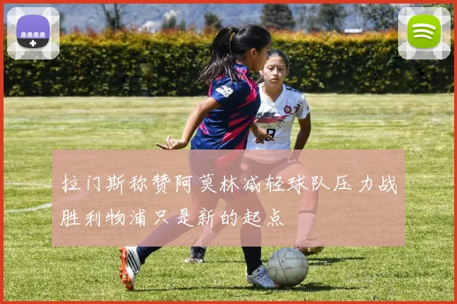 拉门斯称赞阿莫林减轻球队压力战胜利物浦只是新的起点