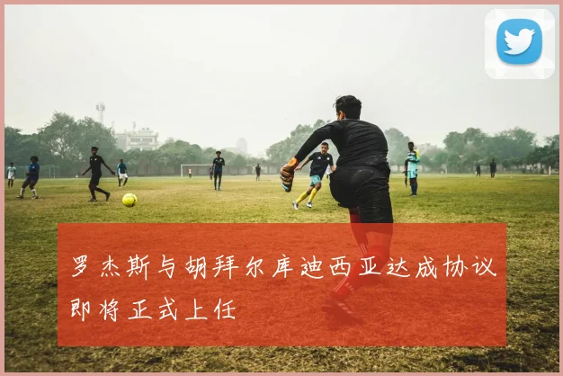 罗杰斯与胡拜尔库迪西亚达成协议即将正式上任