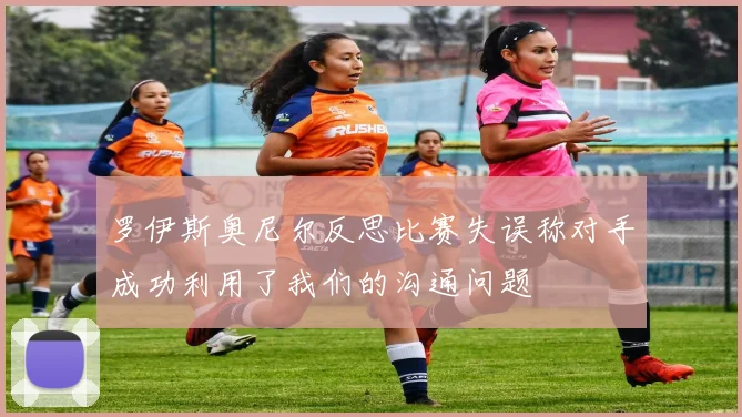 罗伊斯奥尼尔反思比赛失误称对手成功利用了我们的沟通问题