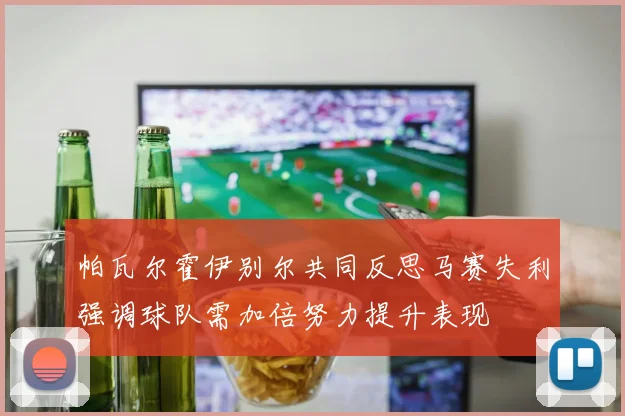 帕瓦尔霍伊别尔共同反思马赛失利强调球队需加倍努力提升表现