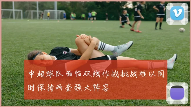 中超球队面临双线作战挑战难以同时保持两套强大阵容