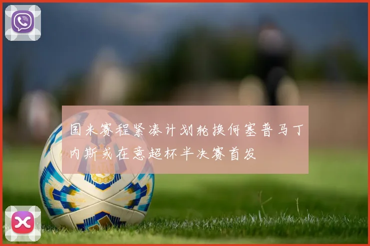 国米赛程紧凑计划轮换何塞普马丁内斯或在意超杯半决赛首发