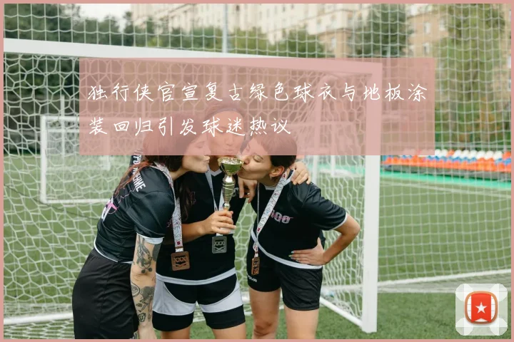 独行侠官宣复古绿色球衣与地板涂装回归引发球迷热议