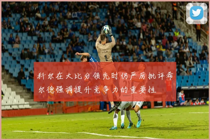 科尔在大比分领先时仍严厉批评希尔德强调提升竞争力的重要性