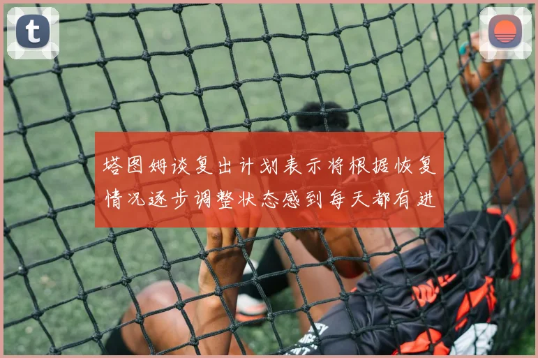 塔图姆谈复出计划表示将根据恢复情况逐步调整状态感到每天都有进步
