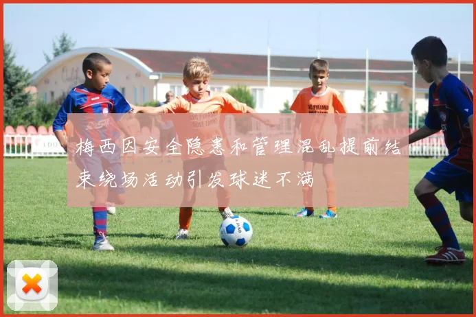 梅西因安全隐患和管理混乱提前结束绕场活动引发球迷不满