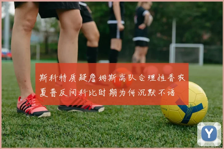 斯科特质疑詹姆斯离队合理性香农夏普反问科比时期为何沉默不语