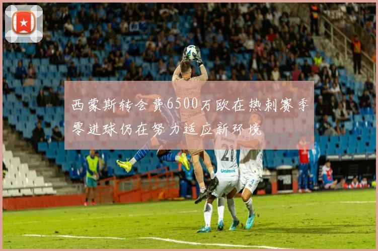 西蒙斯转会费6500万欧在热刺赛季零进球仍在努力适应新环境