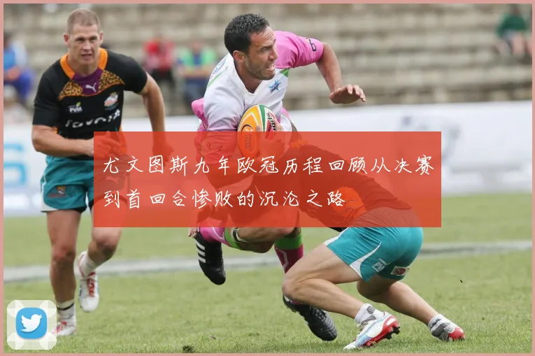尤文图斯九年欧冠历程回顾从决赛到首回合惨败的沉沦之路
