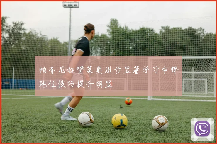帕齐尼称赞莱奥进步显著学习中锋跑位技巧提升明显