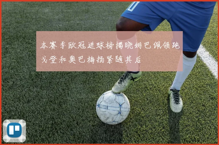 本赛季欧冠进球榜揭晓姆巴佩领跑戈登和奥巴梅扬紧随其后
