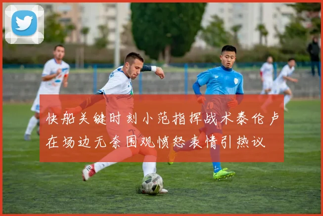 快船关键时刻小范指挥战术泰伦卢在场边无奈围观愤怒表情引热议